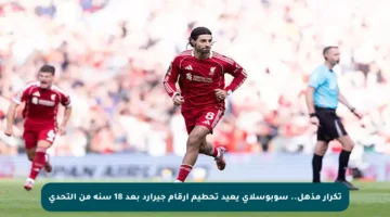 تكرار مذهل.. سوبوسلاي يعيد تحطيم أرقام جيرارد بعد 18 سنة من التحدي